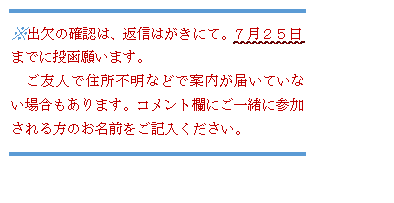 テキスト ボックス: ※出欠の確認は、返信はがきにて。７月２５日までに投函願います。
　ご友人で住所不明などで案内が届いていない場合もあります。コメント欄にご一緒に参加される方のお名前をご記入ください。
